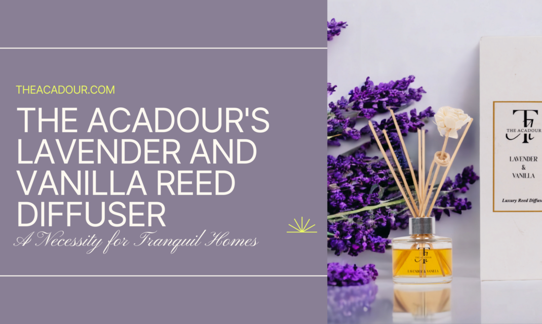The Acadour's Lavender and Vanilla Reed Diffuser: A Necessity for Tranquil Homes